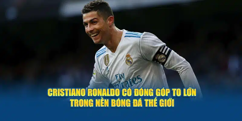 CR7 có đóng góp to lớn trong nền bóng đá thế giới